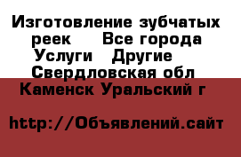 Изготовление зубчатых реек . - Все города Услуги » Другие   . Свердловская обл.,Каменск-Уральский г.